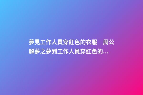 夢見工作人員穿紅色的衣服　周公解夢之夢到工作人員穿紅色的衣服